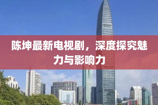 陈坤最新电视剧，深度探究魅力与影响力