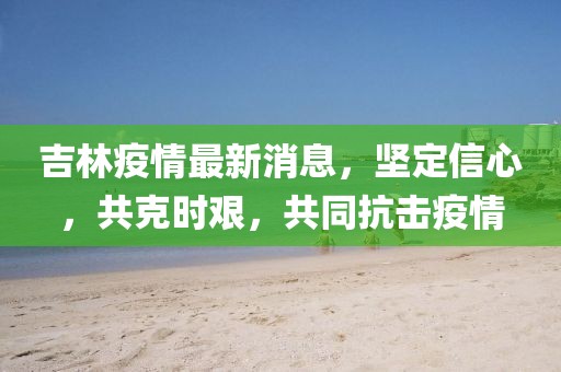 吉林疫情最新消息，坚定信心，共克时艰，共同抗击疫情