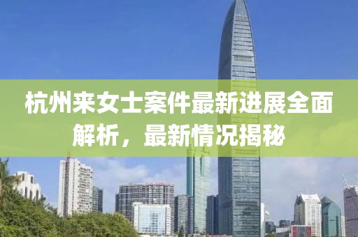 杭州来女士案件最新进展全面解析，最新情况揭秘