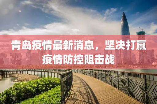 青岛疫情最新消息，坚决打赢疫情防控阻击战