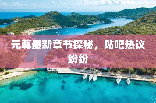 元尊最新章节探秘，贴吧热议纷纷