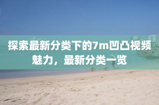 探索最新分类下的7m凹凸视频魅力，最新分类一览