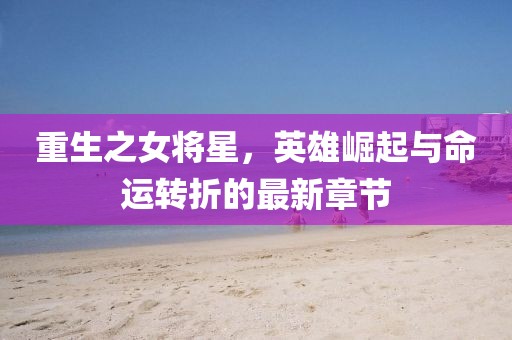 重生之女将星，英雄崛起与命运转折的最新章节