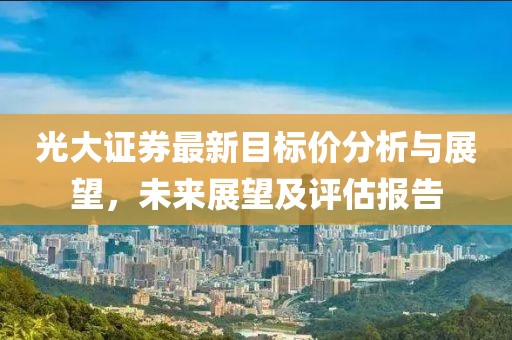 光大证券最新目标价分析与展望，未来展望及评估报告