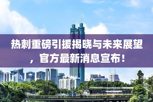 热刺重磅引援揭晓与未来展望，官方最新消息宣布！