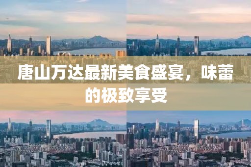 唐山万达最新美食盛宴，味蕾的极致享受