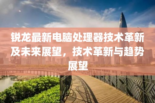 锐龙最新电脑处理器技术革新及未来展望，技术革新与趋势展望