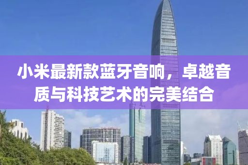 小米最新款蓝牙音响，卓越音质与科技艺术的完美结合