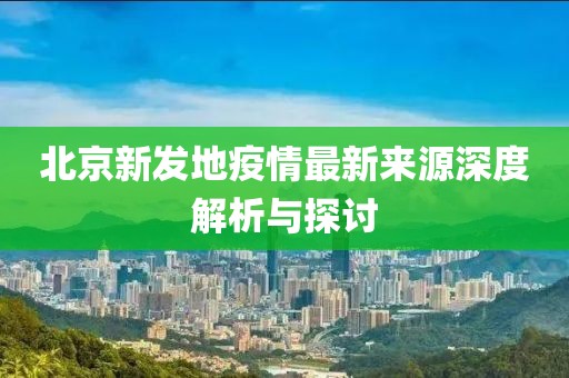 北京新发地疫情最新来源深度解析与探讨