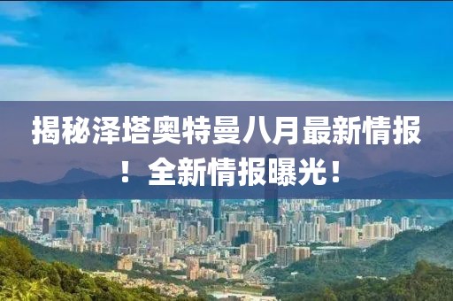 揭秘泽塔奥特曼八月最新情报！全新情报曝光！