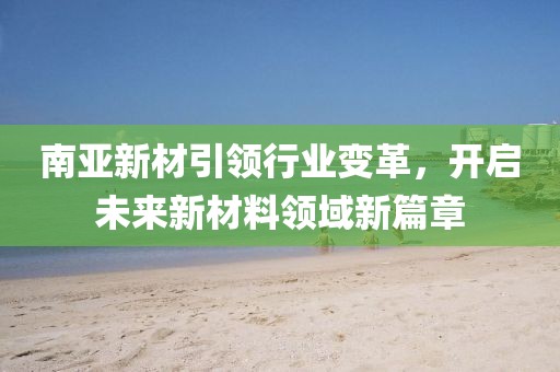 南亚新材引领行业变革，开启未来新材料领域新篇章