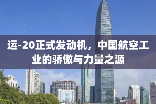 运-20正式发动机，中国航空工业的骄傲与力量之源