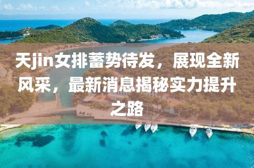 天jin女排蓄势待发，展现全新风采，最新消息揭秘实力提升之路