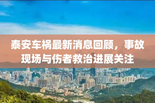 泰安车祸最新消息回顾，事故现场与伤者救治进展关注