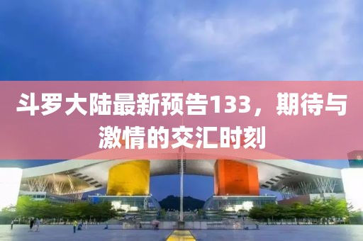 斗罗大陆最新预告133，期待与激情的交汇时刻