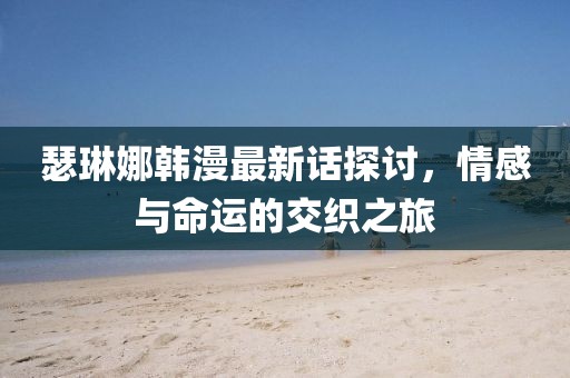瑟琳娜韩漫最新话探讨，情感与命运的交织之旅