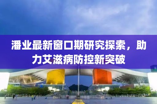 潘业最新窗口期研究探索，助力艾滋病防控新突破