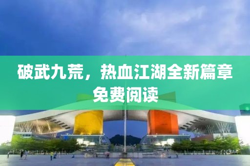 破武九荒，热血江湖全新篇章免费阅读