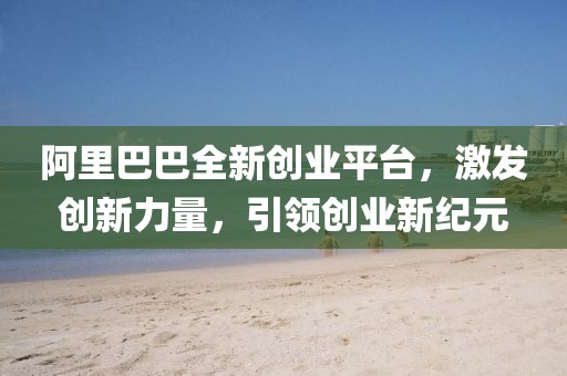 阿里巴巴全新创业平台，激发创新力量，引领创业新纪元