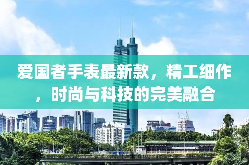 爱国者手表最新款，精工细作，时尚与科技的完美融合