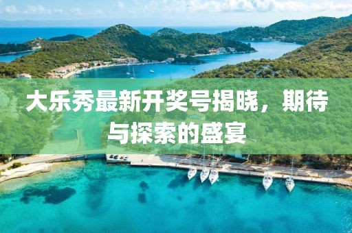 大乐秀最新开奖号揭晓，期待与探索的盛宴