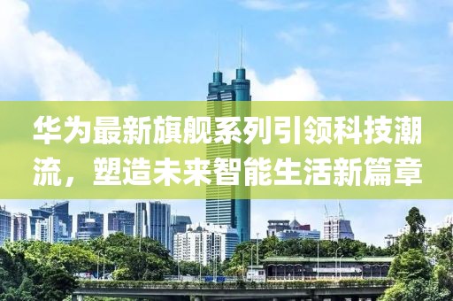 华为最新旗舰系列引领科技潮流，塑造未来智能生活新篇章