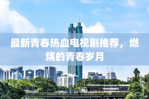 最新青春热血电视剧推荐，燃烧的青春岁月