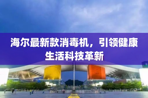 海尔最新款消毒机，引领健康生活科技革新