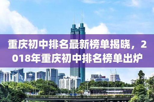 重庆初中排名最新榜单揭晓，2018年重庆初中排名榜单出炉