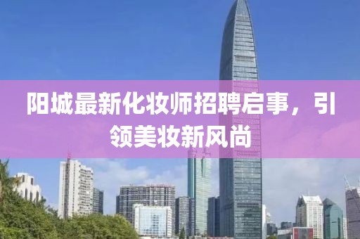 阳城最新化妆师招聘启事，引领美妆新风尚