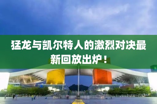 猛龙与凯尔特人的激烈对决最新回放出炉！
