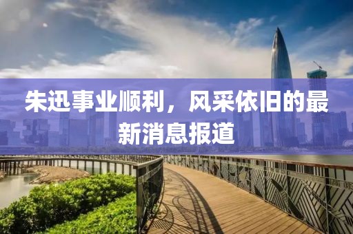 朱迅事业顺利，风采依旧的最新消息报道