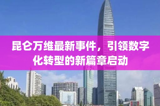 昆仑万维最新事件，引领数字化转型的新篇章启动