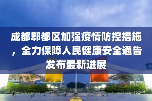 成都郫都区加强疫情防控措施，全力保障人民健康安全通告发布最新进展