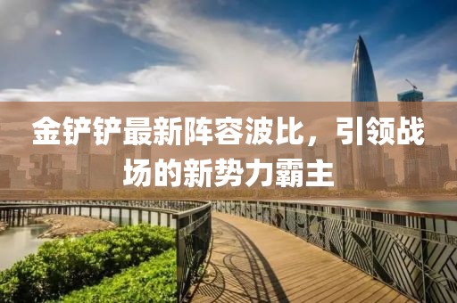 金铲铲最新阵容波比，引领战场的新势力霸主