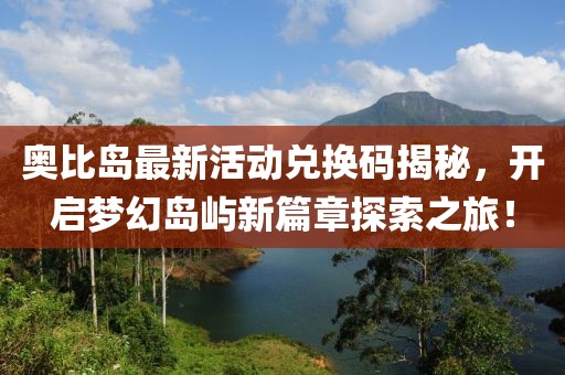 奥比岛最新活动兑换码揭秘，开启梦幻岛屿新篇章探索之旅！