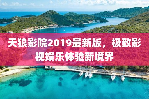 天狼影院2019最新版，极致影视娱乐体验新境界