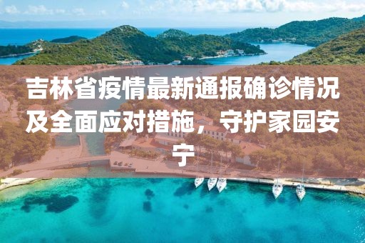 吉林省疫情最新通报确诊情况及全面应对措施，守护家园安宁