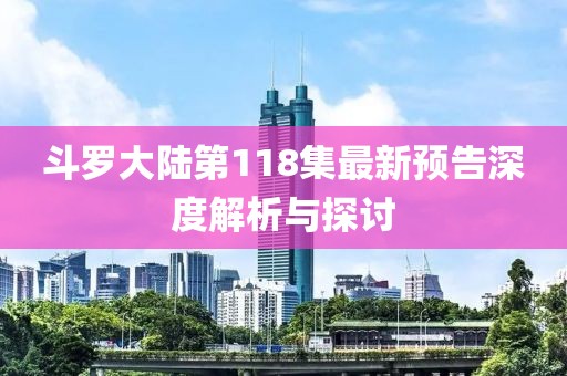 斗罗大陆第118集最新预告深度解析与探讨