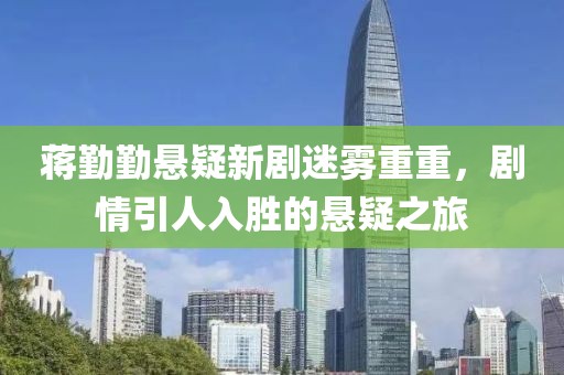 蒋勤勤悬疑新剧迷雾重重，剧情引人入胜的悬疑之旅