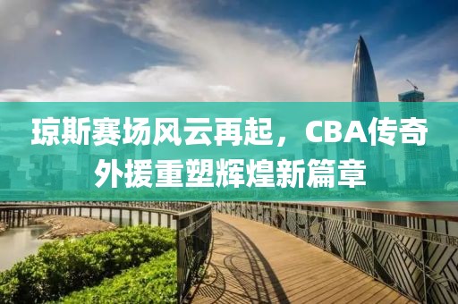 琼斯赛场风云再起，CBA传奇外援重塑辉煌新篇章