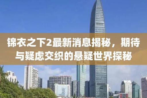 锦衣之下2最新消息揭秘，期待与疑虑交织的悬疑世界探秘