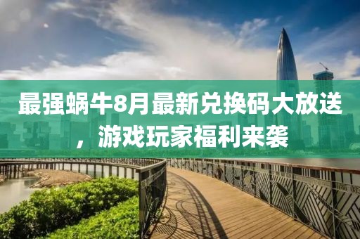 最强蜗牛8月最新兑换码大放送，游戏玩家福利来袭