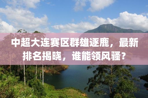 中超大连赛区群雄逐鹿，最新排名揭晓，谁能领风骚？