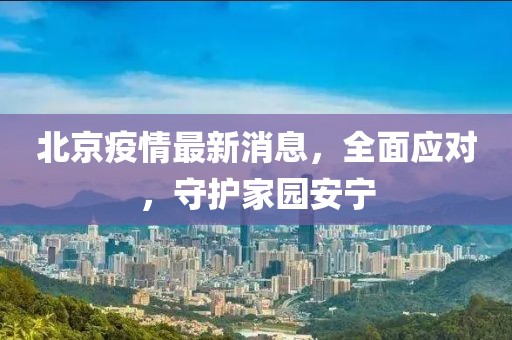 北京疫情最新消息，全面应对，守护家园安宁