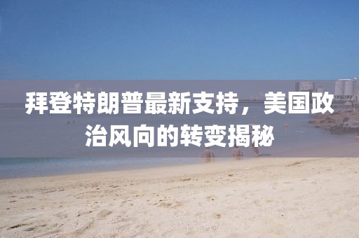 拜登特朗普最新支持，美国政治风向的转变揭秘