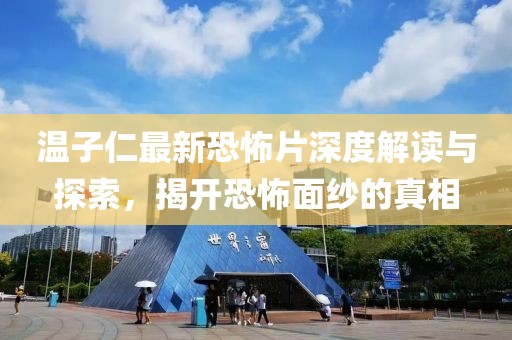 温子仁最新恐怖片深度解读与探索，揭开恐怖面纱的真相