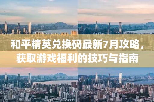 和平精英兑换码最新7月攻略，获取游戏福利的技巧与指南