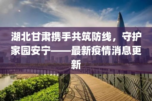 湖北甘肃携手共筑防线，守护家园安宁——最新疫情消息更新