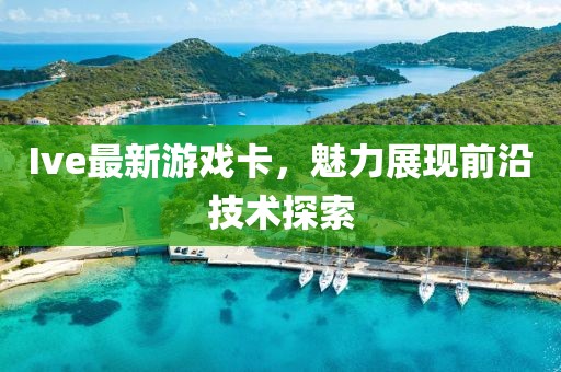 Ive最新游戏卡，魅力展现前沿技术探索